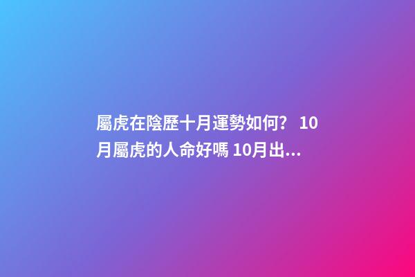 屬虎在陰歷十月運勢如何？ 10月屬虎的人命好嗎 10月出生屬虎人命運怎么樣-第1張-觀點-玄機派